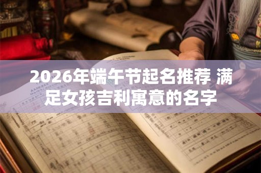 2026年端午节起名推荐 满足女孩吉利寓意的名字