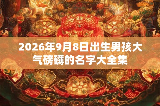 2026年9月8日出生男孩大气磅礴的名字大全集