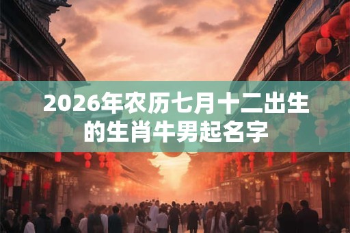 2026年农历七月十二出生的生肖牛男起名字