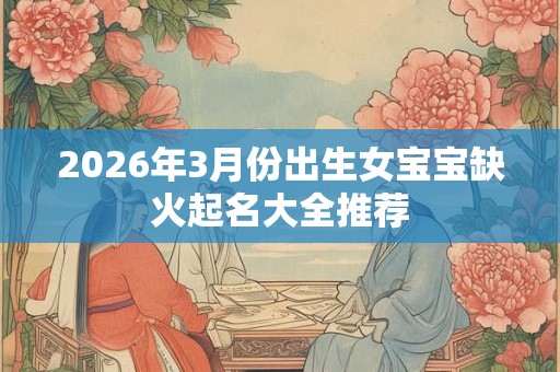 2026年3月份出生女宝宝缺火起名大全推荐