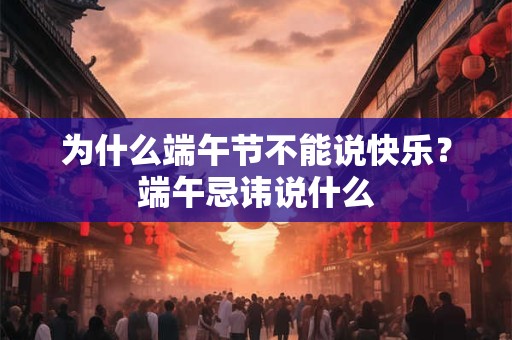为什么端午节不能说快乐？端午忌讳说什么