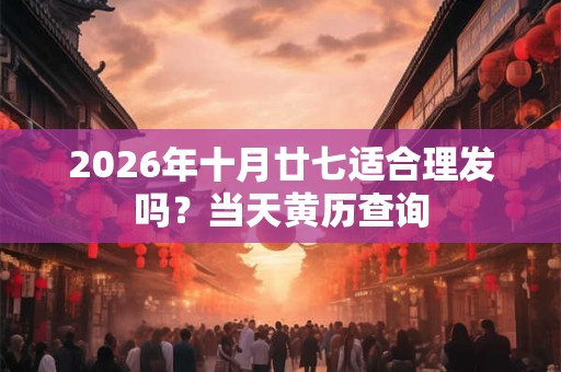 2026年十月廿七适合理发吗？当天黄历查询