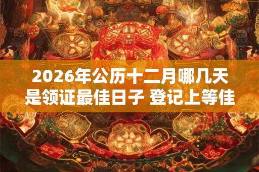 2026年公历十二月哪几天是领证最佳日子 登记上等佳日