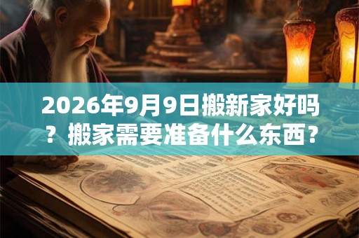 2026年9月9日搬新家好吗？搬家需要准备什么东西？