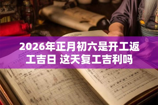 2026年正月初六是开工返工吉日 这天复工吉利吗
