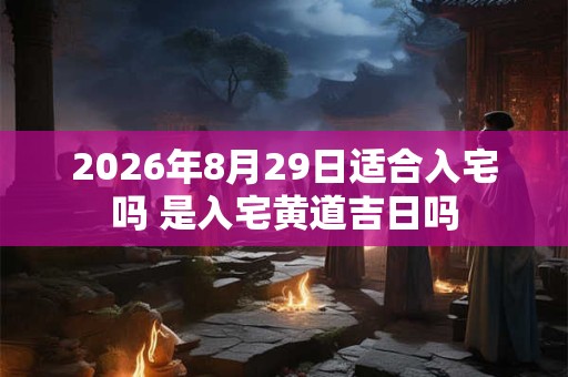 2026年8月29日适合入宅吗 是入宅黄道吉日吗 2026年8月29日适合入宅吗 是入宅黄道吉日吗