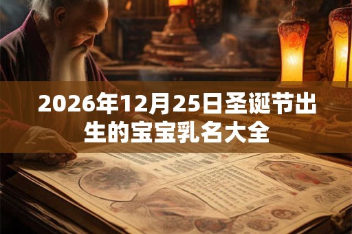 2026年12月25日圣诞节出生的宝宝乳名大全 2026年12月25日圣诞节出生的宝宝乳名大全