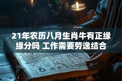21年农历八月生肖牛有正缘缘分吗 工作需要劳逸结合
