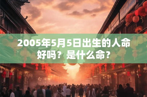 2005年5月5日出生的人命好吗？是什么命？