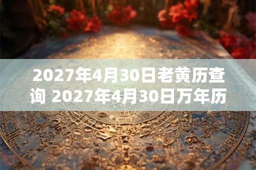 2027年4月30日老黄历查询 2027年4月30日万年历黄道吉日 2027年4月30日老黄历查询 2027年4月30日万年历黄道吉日