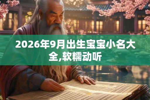 2026年9月出生宝宝小名大全,软糯动听 2026年9月出生宝宝小名大全,软糯动听