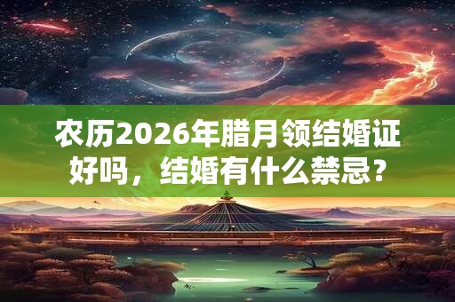 农历2026年腊月领结婚证好吗，结婚有什么禁忌？