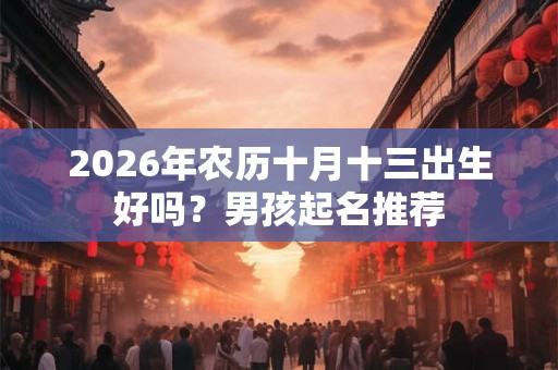 2026年农历十月十三出生好吗?男孩起名推荐 2026年农历十月十三出生好吗?男孩起名推荐
