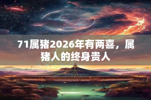71属猪2026年有两喜，属猪人的终身贵人