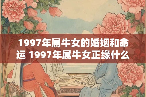 1997年属牛女的婚姻和命运 1997年属牛女正缘什么时候到？