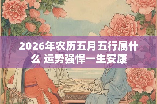 2026年农历五月五行属什么 运势强悍一生安康
