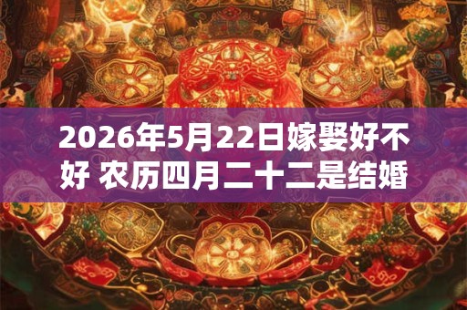 2026年5月22日嫁娶好不好 农历四月二十二是结婚吉日吗
