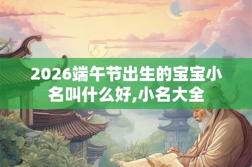 2026端午节出生的宝宝小名叫什么好,小名大全
