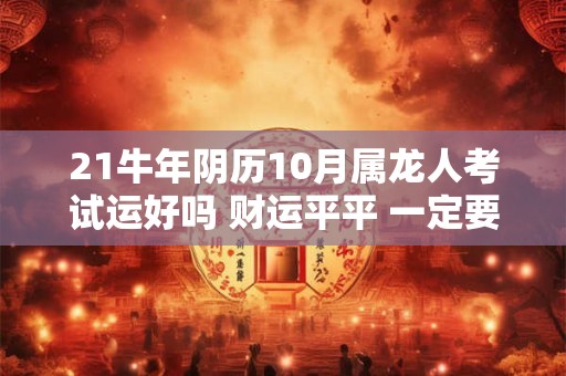 21牛年阴历10月属龙人考试运好吗 财运平平 一定要保管好财物 21牛年阴历10月属龙人考试运好吗 财运平平 一定要保管好财物