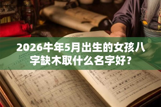 2026牛年5月出生的女孩八字缺木取什么名字好？