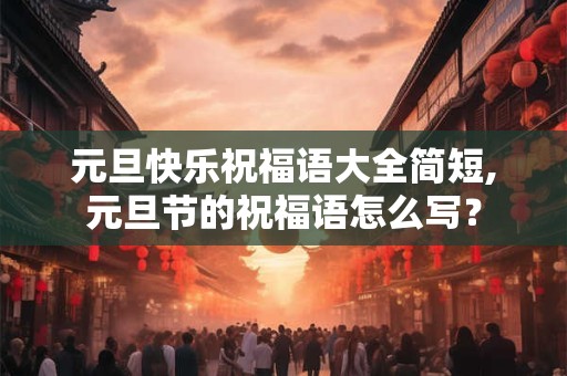 元旦快乐祝福语大全简短,元旦节的祝福语怎么写? 元旦快乐祝福语大全简短,元旦节的祝福语怎么写?