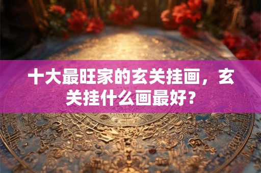 十大最旺家的玄关挂画,玄关挂什么画最好? 十大最旺家的玄关挂画,玄关挂什么画最好?