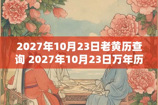 2027年10月23日老黄历查询 2027年10月23日万年历黄道吉日