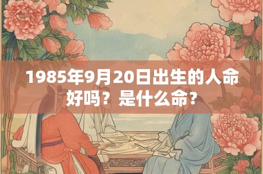1985年9月20日出生的人命好吗？是什么命？