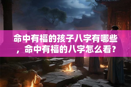 命中有福的孩子八字有哪些，命中有福的八字怎么看？