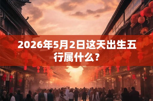 2026年5月2日这天出生五行属什么？