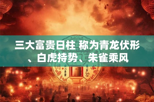 三大富贵日柱 称为青龙伏形、白虎持势、朱雀乘风