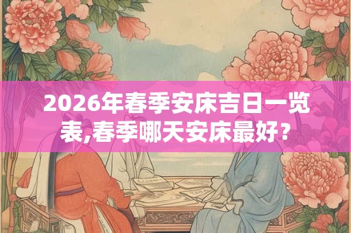 2026年春季安床吉日一览表,春季哪天安床最好？