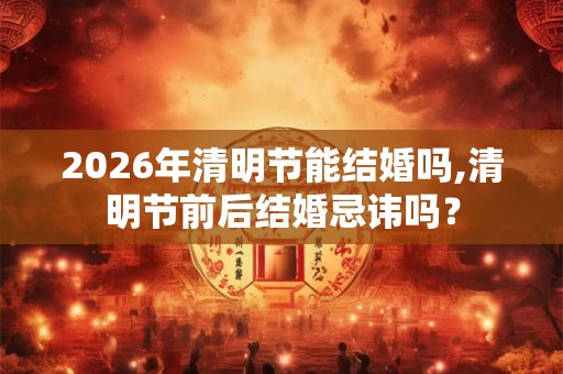 2026年清明节能结婚吗,清明节前后结婚忌讳吗? 2026年清明节能结婚吗,清明节前后结婚忌讳吗?