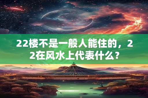 22楼不是一般人能住的，22在风水上代表什么？