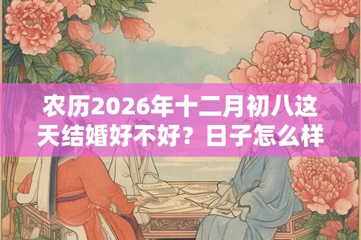 农历2026年十二月初八这天结婚好不好?日子怎么样? 农历2026年十二月初八这天结婚好不好?日子怎么样?