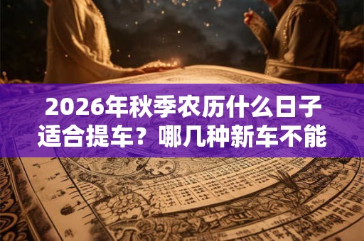 2026年秋季农历什么日子适合提车？哪几种新车不能买