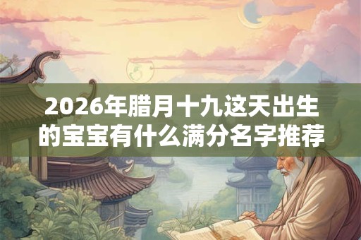 2026年腊月十九这天出生的宝宝有什么满分名字推荐？