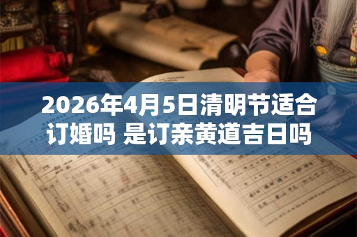 2026年4月5日清明节适合订婚吗 是订亲黄道吉日吗 2026年4月5日清明节适合订婚吗 是订亲黄道吉日吗