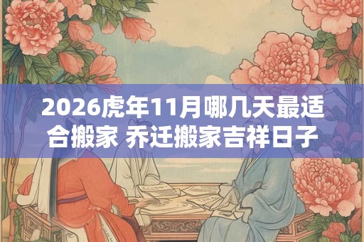 2026虎年11月哪几天最适合搬家 乔迁搬家吉祥日子 2026虎年11月哪几天最适合搬家 乔迁搬家吉祥日子