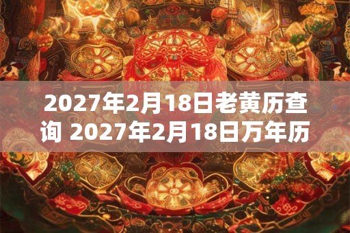 2027年2月18日老黄历查询 2027年2月18日万年历黄道吉日