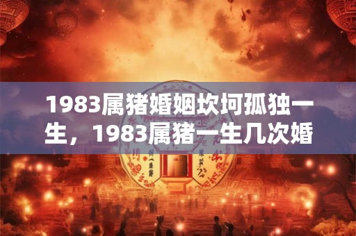 1983属猪婚姻坎坷孤独一生，1983属猪一生几次婚姻？