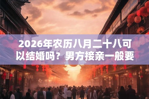 2026年农历八月二十八可以结婚吗?男方接亲一般要哪些人? 2026年农历八月二十八可以结婚吗?男方接亲一般要哪些人?