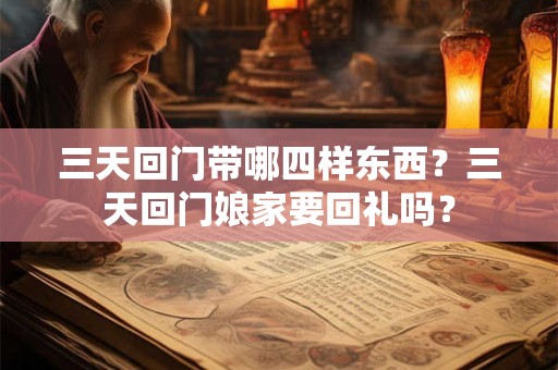 三天回门带哪四样东西？三天回门娘家要回礼吗？