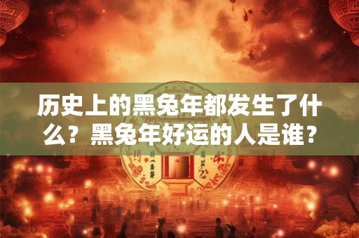 历史上的黑兔年都发生了什么？黑兔年好运的人是谁？