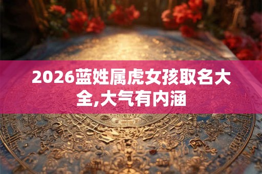 2026蓝姓属虎女孩取名大全,大气有内涵