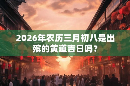 2026年农历三月初八是出殡的黄道吉日吗？