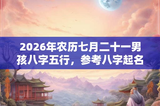 2026年农历七月二十一男孩八字五行,参考八字起名 2026年农历七月二十一男孩八字五行,参考八字起名