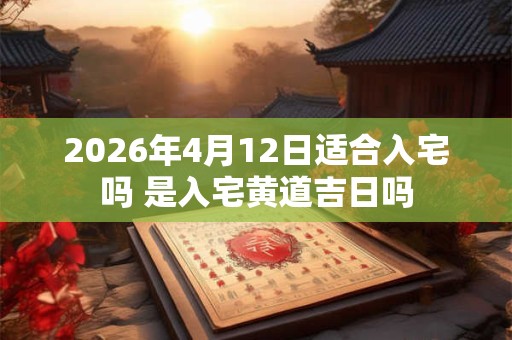 2026年4月12日适合入宅吗 是入宅黄道吉日吗 2026年4月12日适合入宅吗 是入宅黄道吉日吗