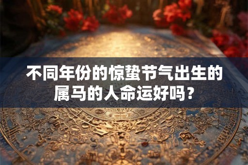 不同年份的惊蛰节气出生的属马的人命运好吗？