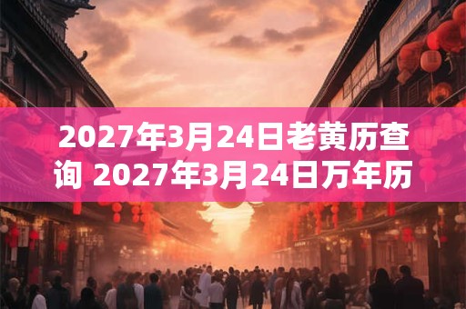 2027年3月24日老黄历查询 2027年3月24日万年历黄道吉日